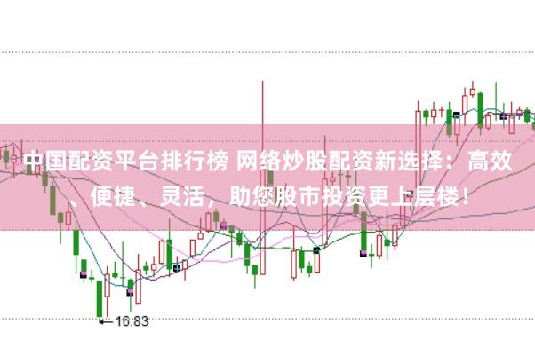 中国配资平台排行榜 网络炒股配资新选择：高效、便捷、灵活，助您股市投资更上层楼！