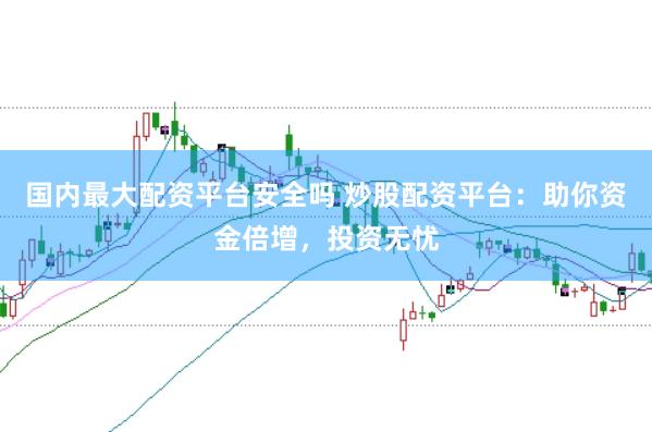 国内最大配资平台安全吗 炒股配资平台：助你资金倍增，投资无忧