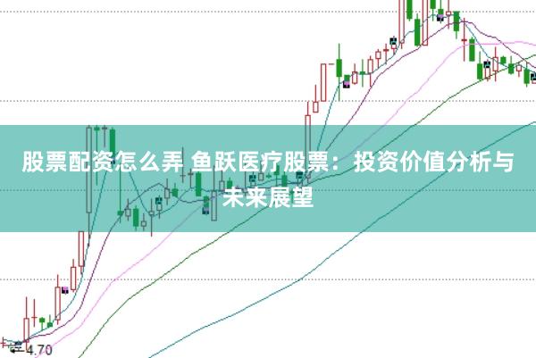 股票配资怎么弄 鱼跃医疗股票：投资价值分析与未来展望
