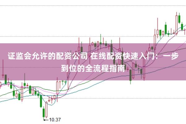 证监会允许的配资公司 在线配资快速入门：一步到位的全流程指南