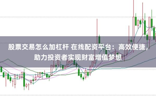 股票交易怎么加杠杆 在线配资平台：高效便捷，助力投资者实现财富增值梦想