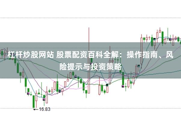 杠杆炒股网站 股票配资百科全解：操作指南、风险提示与投资策略