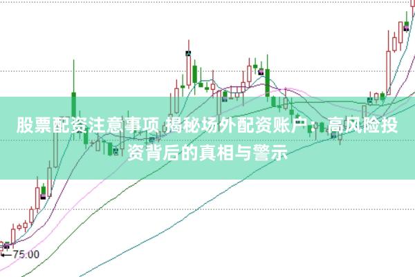 股票配资注意事项 揭秘场外配资账户：高风险投资背后的真相与警示