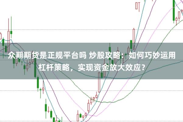众期期货是正规平台吗 炒股攻略：如何巧妙运用杠杆策略，实现资金放大效应？