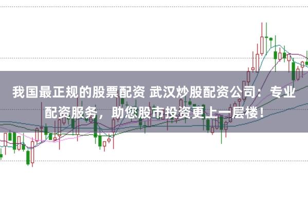 我国最正规的股票配资 武汉炒股配资公司：专业配资服务，助您股市投资更上一层楼！