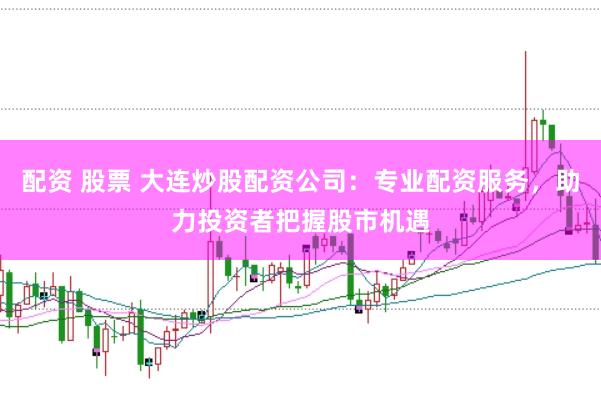 配资 股票 大连炒股配资公司：专业配资服务，助力投资者把握股市机遇