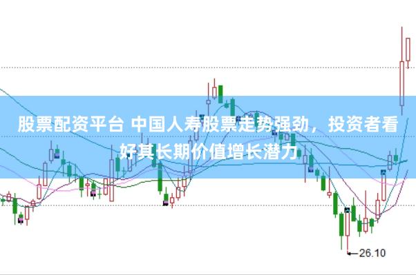 股票配资平台 中国人寿股票走势强劲，投资者看好其长期价值增长潜力