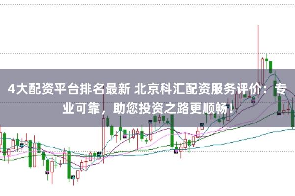 4大配资平台排名最新 北京科汇配资服务评价：专业可靠，助您投资之路更顺畅！
