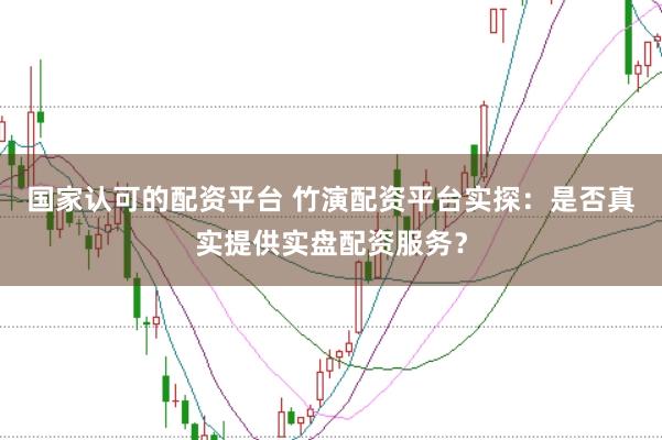 国家认可的配资平台 竹演配资平台实探：是否真实提供实盘配资服务？