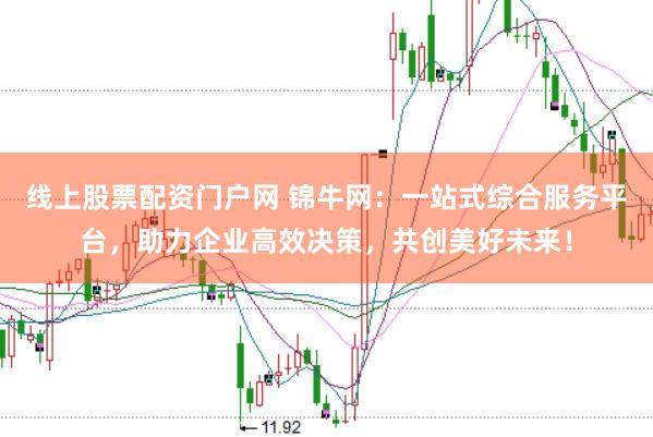 线上股票配资门户网 锦牛网：一站式综合服务平台，助力企业高效决策，共创美好未来！