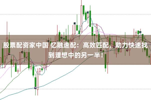 股票配资家中国 忆融速配：高效匹配，助力快速找到理想中的另一半！