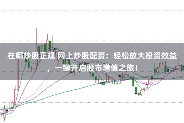 在哪炒股正规 网上炒股配资：轻松放大投资效益，一键开启股市增值之旅！