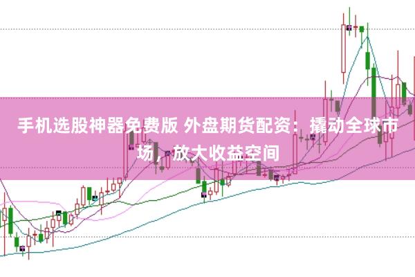 手机选股神器免费版 外盘期货配资：撬动全球市场，放大收益空间