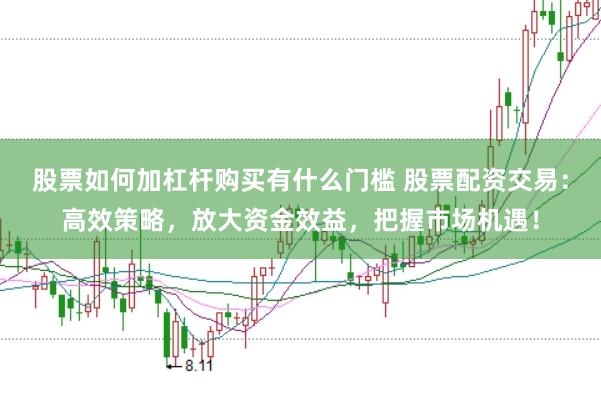 股票如何加杠杆购买有什么门槛 股票配资交易：高效策略，放大资金效益，把握市场机遇！