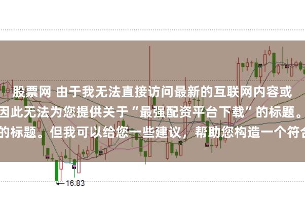 股票网 由于我无法直接访问最新的互联网内容或推荐具体的配资平台，因此无法为您提供关于“最强配资平台下载”的标题。但我可以给您一些建议，帮助您构造一个符合这类主题的标题。