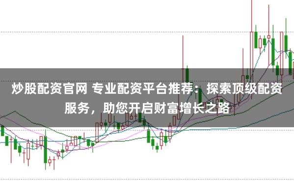 炒股配资官网 专业配资平台推荐：探索顶级配资服务，助您开启财富增长之路