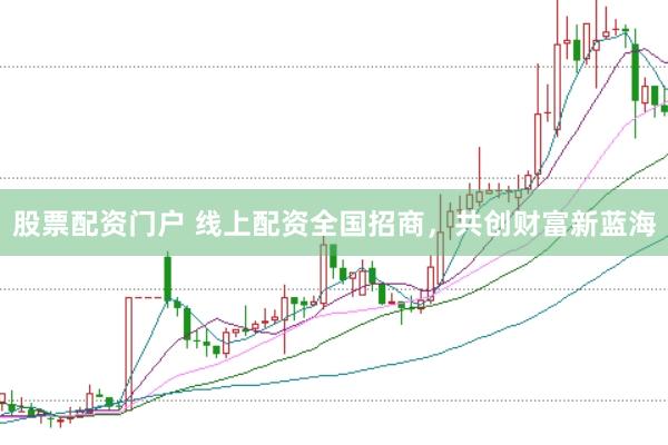 股票配资门户 线上配资全国招商，共创财富新蓝海