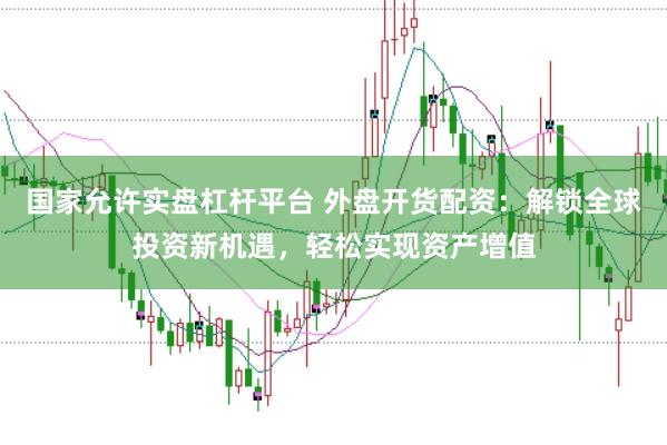 国家允许实盘杠杆平台 外盘开货配资：解锁全球投资新机遇，轻松实现资产增值