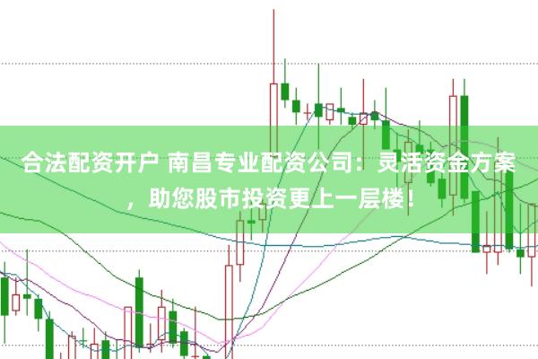 合法配资开户 南昌专业配资公司：灵活资金方案，助您股市投资更上一层楼！