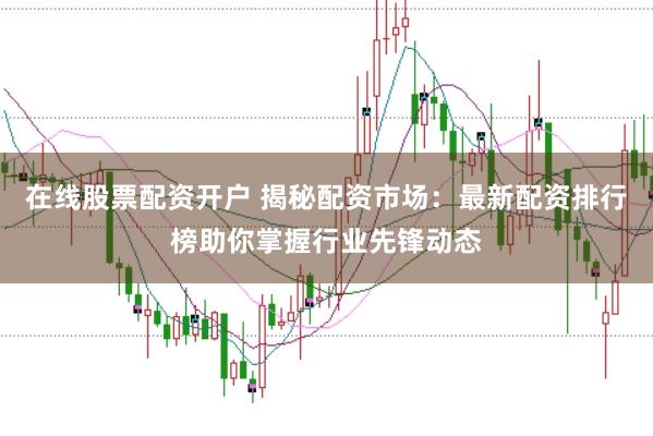 在线股票配资开户 揭秘配资市场：最新配资排行榜助你掌握行业先锋动态