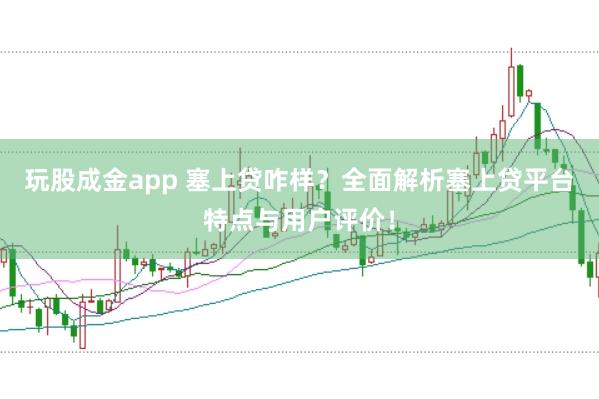 玩股成金app 塞上贷咋样？全面解析塞上贷平台特点与用户评价！