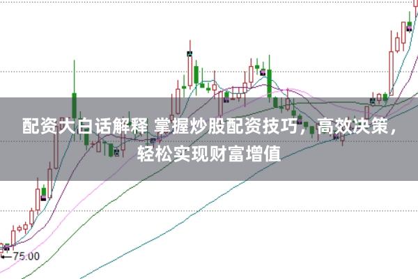 配资大白话解释 掌握炒股配资技巧，高效决策，轻松实现财富增值