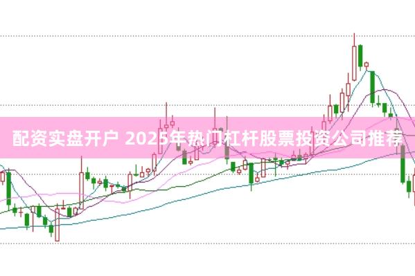 配资实盘开户 2025年热门杠杆股票投资公司推荐