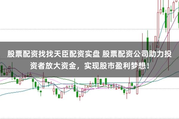 股票配资找找天臣配资实盘 股票配资公司助力投资者放大资金，实现股市盈利梦想！