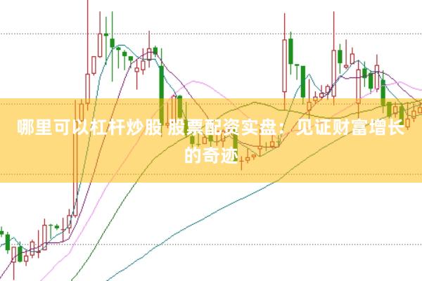 哪里可以杠杆炒股 股票配资实盘：见证财富增长的奇迹