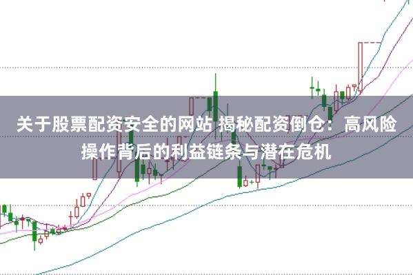 关于股票配资安全的网站 揭秘配资倒仓：高风险操作背后的利益链条与潜在危机