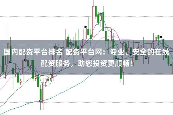 国内配资平台排名 配资平台网：专业、安全的在线配资服务，助您投资更顺畅！