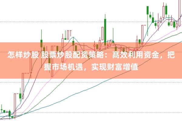 怎样炒股 股票炒股配资策略：高效利用资金，把握市场机遇，实现财富增值