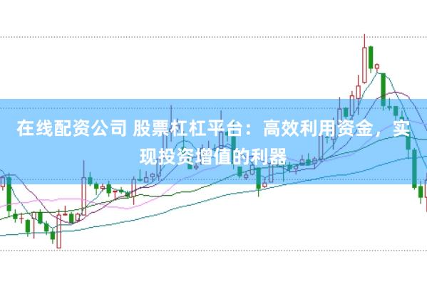 在线配资公司 股票杠杠平台：高效利用资金，实现投资增值的利器
