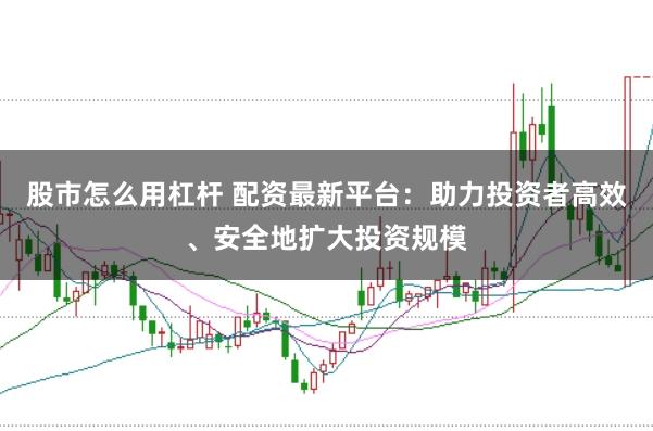 股市怎么用杠杆 配资最新平台：助力投资者高效、安全地扩大投资规模