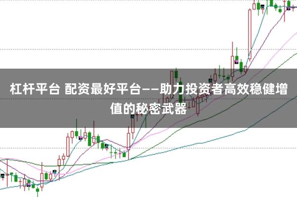 杠杆平台 配资最好平台——助力投资者高效稳健增值的秘密武器