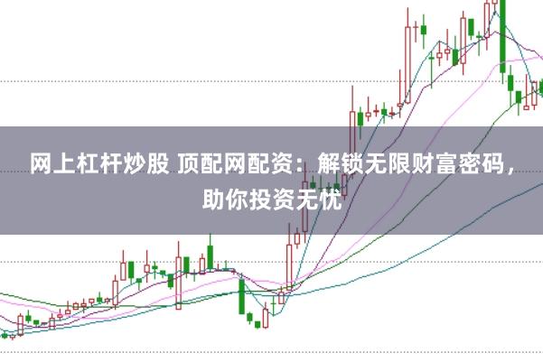 网上杠杆炒股 顶配网配资：解锁无限财富密码，助你投资无忧