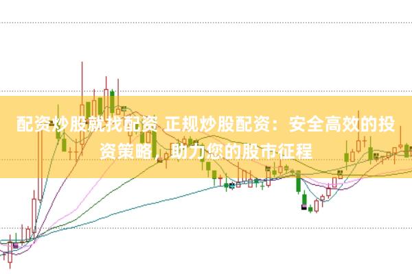 配资炒股就找配资 正规炒股配资：安全高效的投资策略，助力您的股市征程