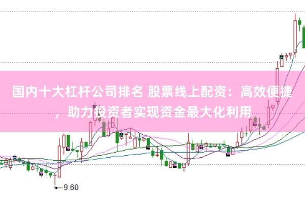国内十大杠杆公司排名 股票线上配资：高效便捷，助力投资者实现资金最大化利用