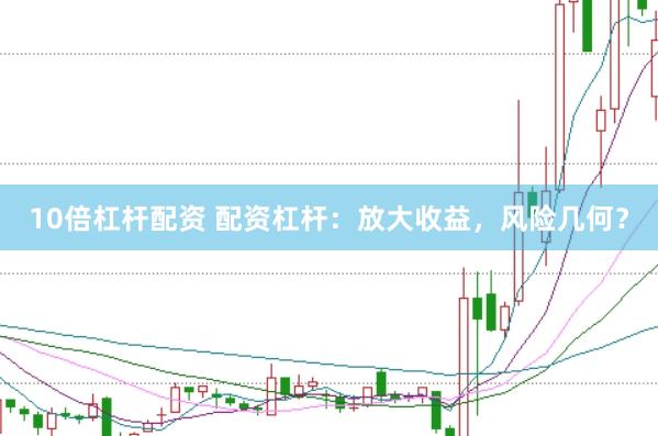 10倍杠杆配资 配资杠杆：放大收益，风险几何？