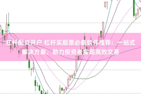 杠杆配资开户 杠杆买股票必备软件推荐：一站式解决方案，助力投资者实现高效交易