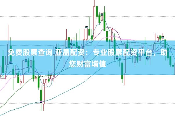 免费股票查询 亚晶配资：专业股票配资平台，助您财富增值