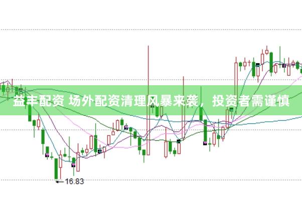 益丰配资 场外配资清理风暴来袭，投资者需谨慎