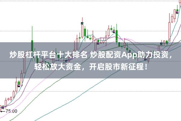 炒股杠杆平台十大排名 炒股配资App助力投资，轻松放大资金，开启股市新征程！