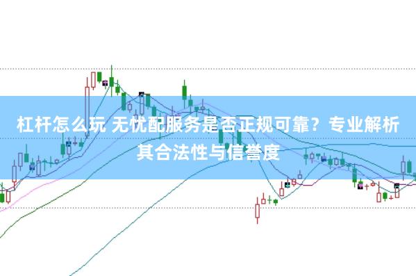 杠杆怎么玩 无忧配服务是否正规可靠？专业解析其合法性与信誉度