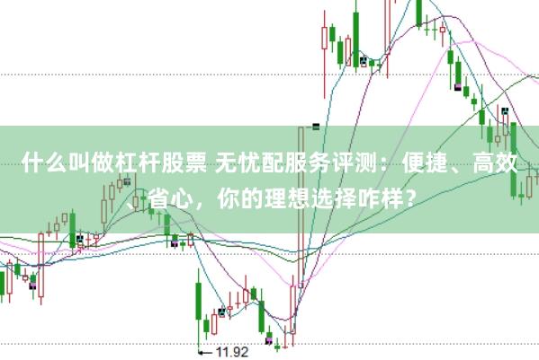什么叫做杠杆股票 无忧配服务评测：便捷、高效、省心，你的理想选择咋样？