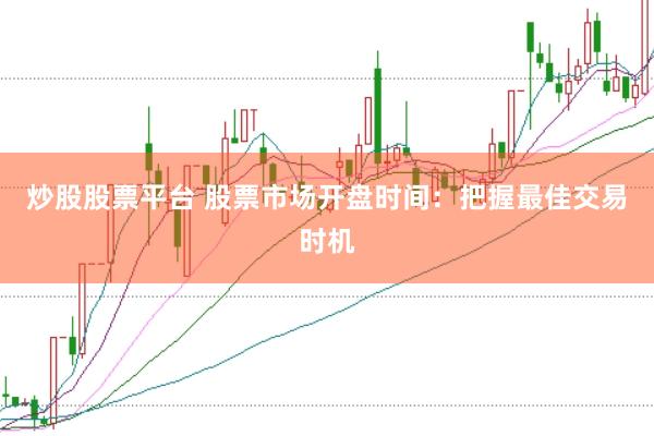 炒股股票平台 股票市场开盘时间：把握最佳交易时机