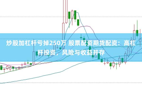 炒股加杠杆亏掉250万 股票配资期货配资：高杠杆投资，风险与收益并存