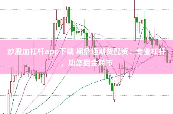 炒股加杠杆app下载 期鼎通期货配资：专业杠杆，助您掘金期市