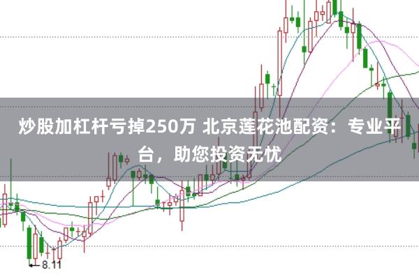 炒股加杠杆亏掉250万 北京莲花池配资：专业平台，助您投资无忧