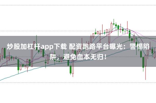 炒股加杠杆app下载 配资跑路平台曝光：警惕陷阱，避免血本无归！